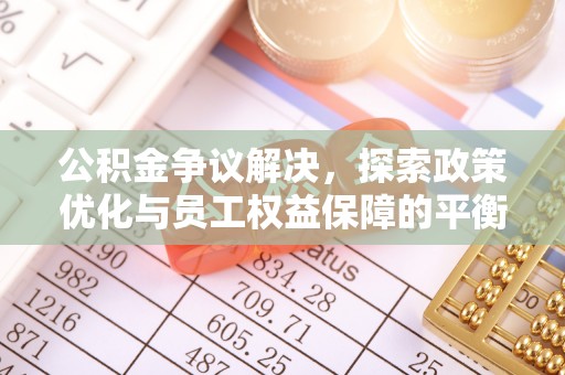湟源公积金争议解决，探索政策优化与员工权益保障的平衡点