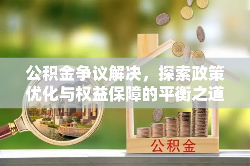 湟源公积金争议解决，探索政策优化与权益保障的平衡之道