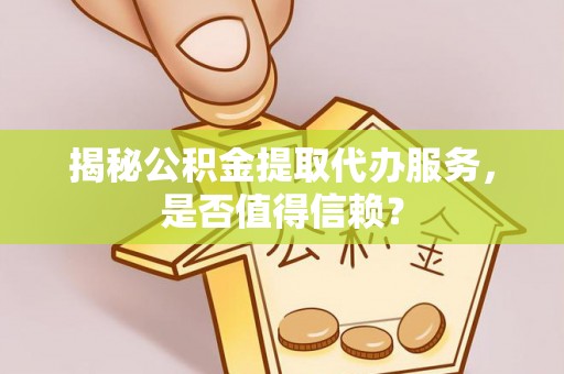 湟源揭秘公积金提取代办服务，是否值得信赖？