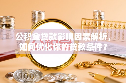 湟源公积金贷款影响因素解析，如何优化你的贷款条件？