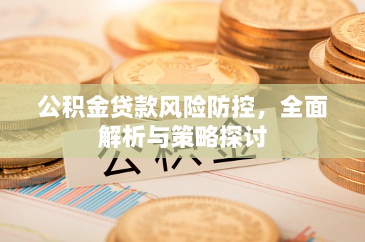 湟源公积金贷款风险防控，全面解析与策略探讨