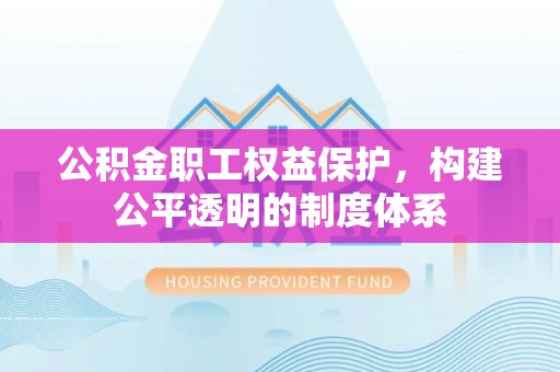 湟源公积金职工权益保护，构建公平透明的制度体系