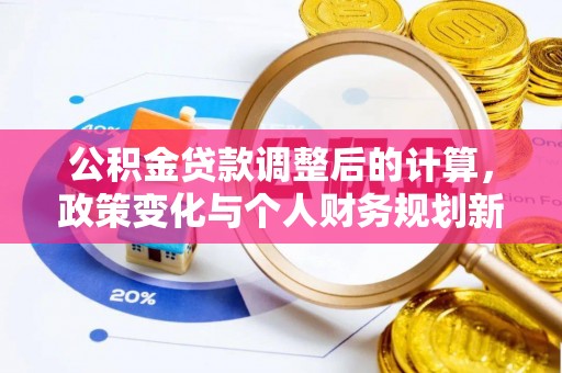 湟源公积金贷款调整后的计算，政策变化与个人财务规划新思路
