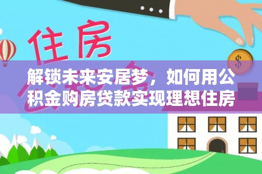 湟源解锁未来安居梦，如何用公积金购房贷款实现理想住房计划