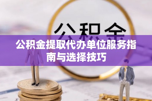 湟源公积金提取代办单位服务指南与选择技巧