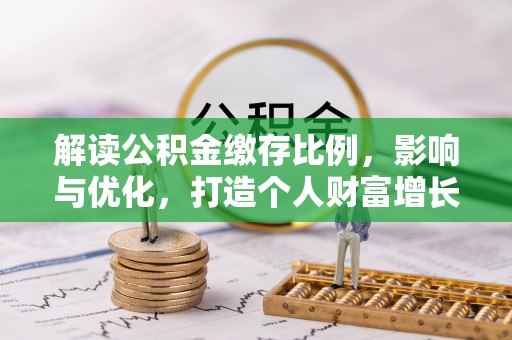 湟源解读公积金缴存比例，影响与优化，打造个人财富增长新引擎