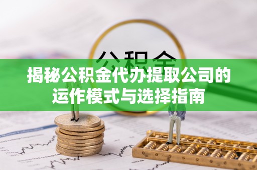 湟源揭秘公积金代办提取公司的运作模式与选择指南