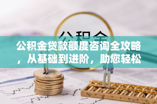 湟源公积金贷款额度咨询全攻略，从基础到进阶，助您轻松掌握关键要点