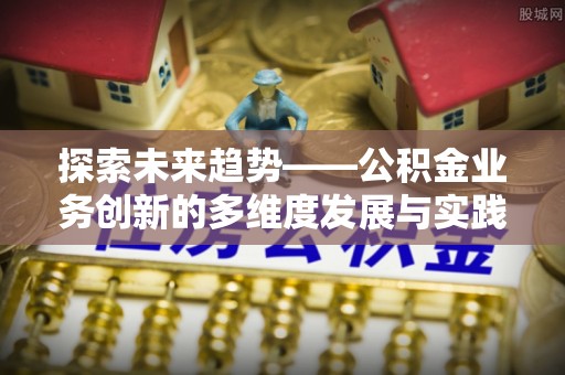 湟源探索未来趋势——公积金业务创新的多维度发展与实践