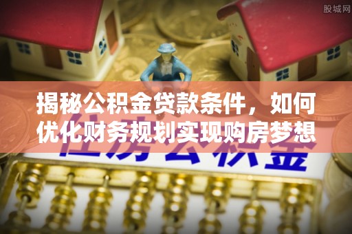 湟源揭秘公积金贷款条件，如何优化财务规划实现购房梦想