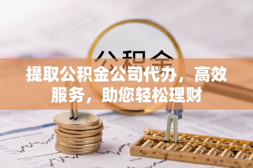 湟源提取公积金公司代办，高效服务，助您轻松理财