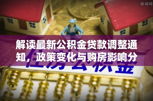 湟源解读最新公积金贷款调整通知，政策变化与购房影响分析