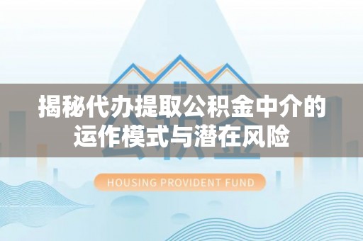 湟源揭秘代办提取公积金中介的运作模式与潜在风险