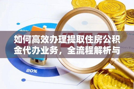 湟源如何高效办理提取住房公积金代办业务，全流程解析与实用建议