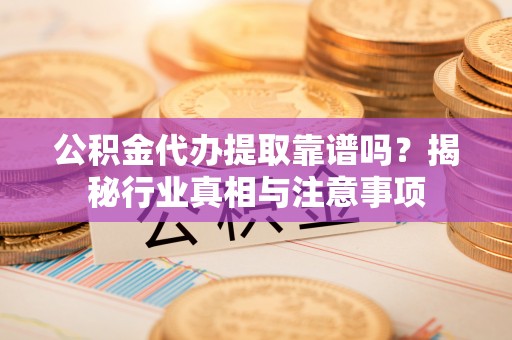 湟源公积金代办提取靠谱吗？揭秘行业真相与注意事项