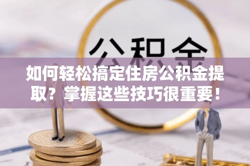湟源如何轻松搞定住房公积金提取？掌握这些技巧很重要！