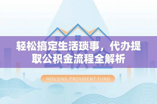 湟源轻松搞定生活琐事，代办提取公积金流程全解析