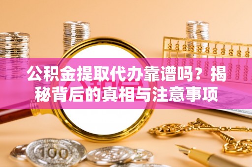 湟源公积金提取代办靠谱吗？揭秘背后的真相与注意事项