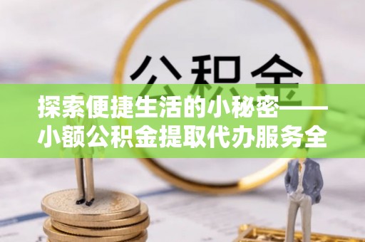 湟源探索便捷生活的小秘密——小额公积金提取代办服务全解析