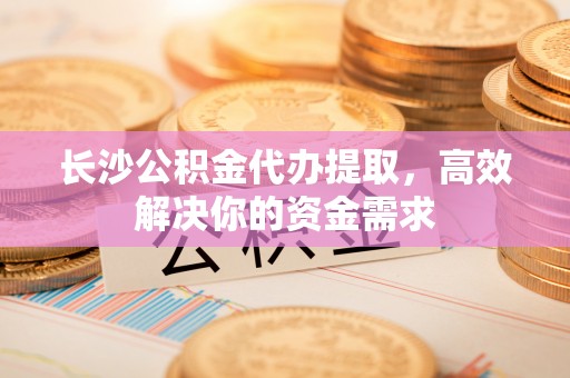 湟源长沙公积金代办提取，高效解决你的资金需求
