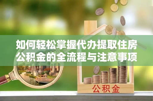 湟源如何轻松掌握代办提取住房公积金的全流程与注意事项