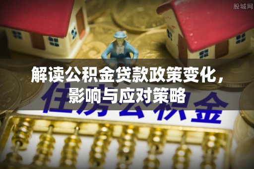 湟源解读公积金贷款政策变化，影响与应对策略