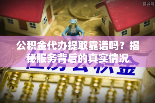 湟源公积金代办提取靠谱吗？揭秘服务背后的真实情况