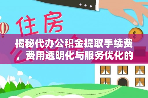 湟源揭秘代办公积金提取手续费，费用透明化与服务优化的关键