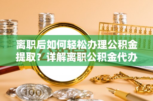 湟源离职后如何轻松办理公积金提取？详解离职公积金代办提取流程