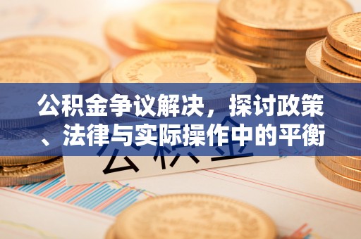 湟源公积金争议解决，探讨政策、法律与实际操作中的平衡之道