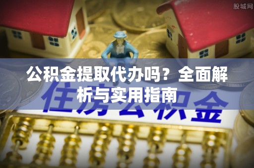 湟源公积金提取代办吗？全面解析与实用指南