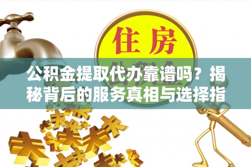 湟源公积金提取代办靠谱吗？揭秘背后的服务真相与选择指南