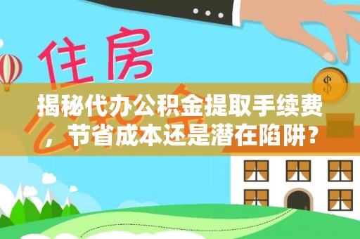 湟源揭秘代办公积金提取手续费，节省成本还是潜在陷阱？