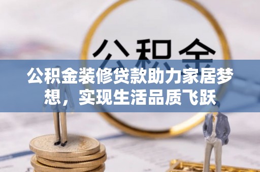 湟源公积金装修贷款助力家居梦想，实现生活品质飞跃