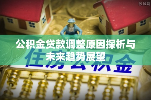 湟源公积金贷款调整原因探析与未来趋势展望