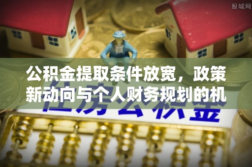 湟源公积金提取条件放宽，政策新动向与个人财务规划的机遇