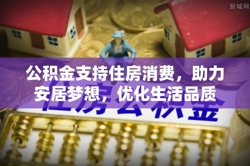 湟源公积金支持住房消费，助力安居梦想，优化生活品质