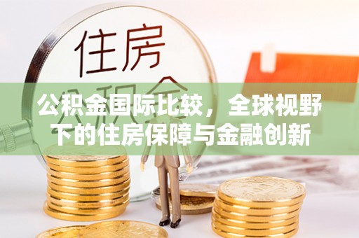 湟源公积金国际比较，全球视野下的住房保障与金融创新