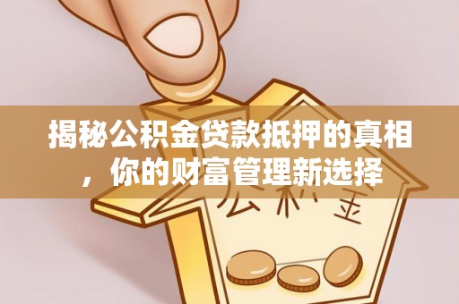湟源揭秘公积金贷款抵押的真相，你的财富管理新选择