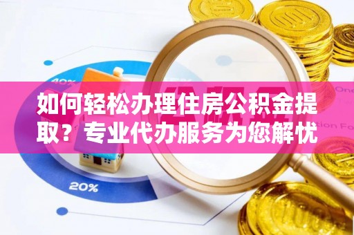 湟源如何轻松办理住房公积金提取？专业代办服务为您解忧
