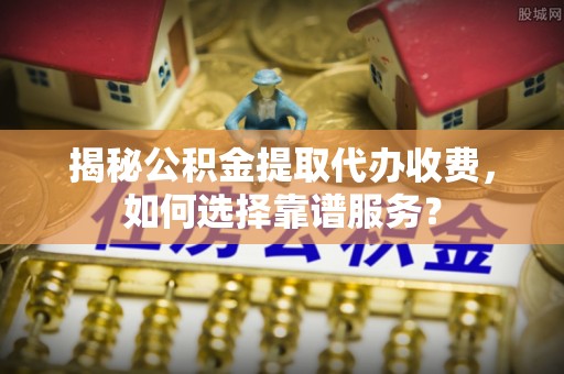 湟源揭秘公积金提取代办收费，如何选择靠谱服务？