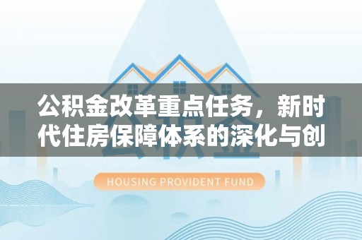 湟源公积金改革重点任务，新时代住房保障体系的深化与创新