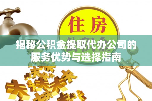 湟源揭秘公积金提取代办公司的服务优势与选择指南