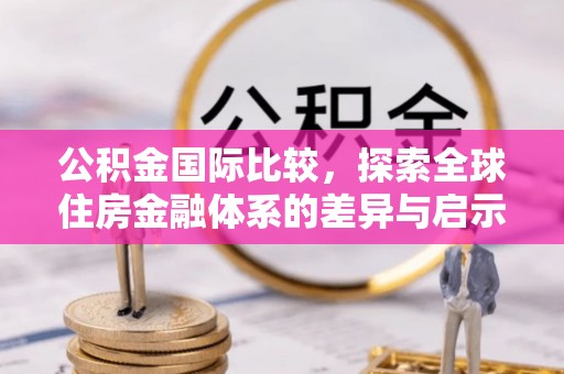 湟源公积金国际比较，探索全球住房金融体系的差异与启示