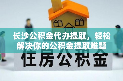 湟源长沙公积金代办提取，轻松解决你的公积金提取难题