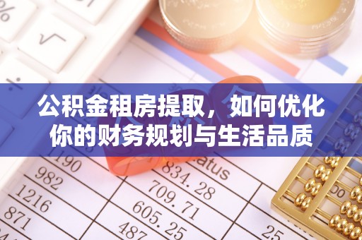 湟源公积金租房提取，如何优化你的财务规划与生活品质