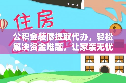 湟源公积金装修提取代办，轻松解决资金难题，让家装无忧