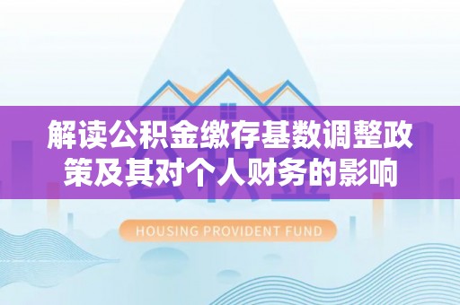 湟源解读公积金缴存基数调整政策及其对个人财务的影响