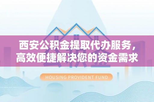 湟源西安公积金提取代办服务，高效便捷解决您的资金需求
