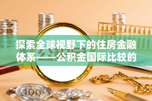 湟源探索全球视野下的住房金融体系——公积金国际比较的深度解析